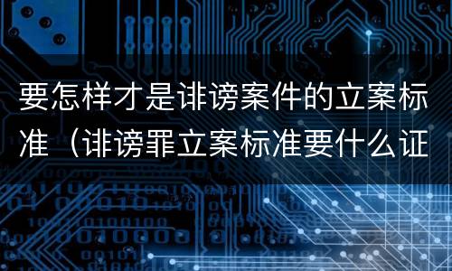 要怎样才是诽谤案件的立案标准（诽谤罪立案标准要什么证据）