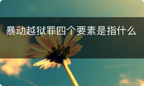 暴动越狱罪四个要素是指什么
