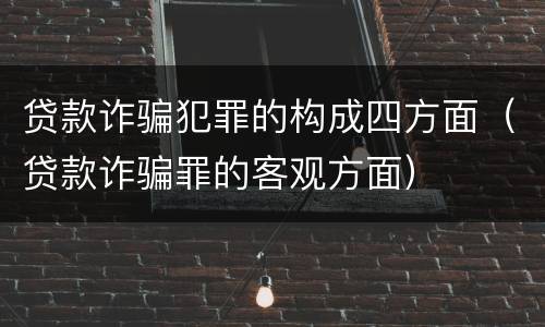 贷款诈骗犯罪的构成四方面（贷款诈骗罪的客观方面）