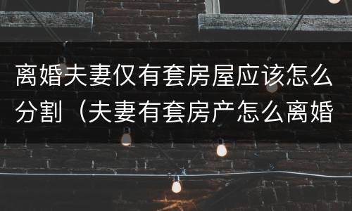 离婚夫妻仅有套房屋应该怎么分割（夫妻有套房产怎么离婚）