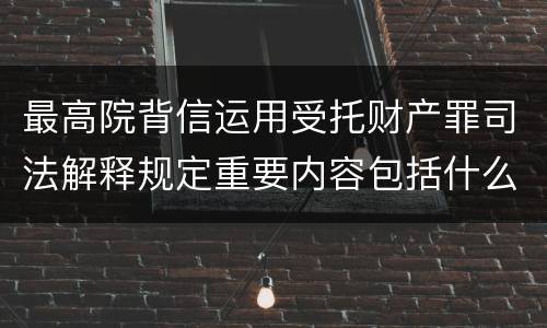 最高院背信运用受托财产罪司法解释规定重要内容包括什么