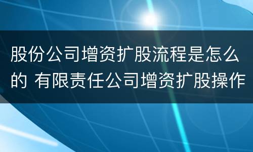 股份公司增资扩股流程是怎么的 有限责任公司增资扩股操作流程
