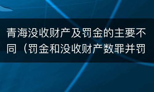 青海没收财产及罚金的主要不同（罚金和没收财产数罪并罚）