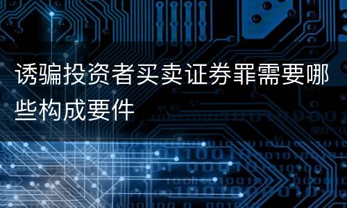 诱骗投资者买卖证券罪需要哪些构成要件