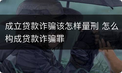 成立贷款诈骗该怎样量刑 怎么构成贷款诈骗罪