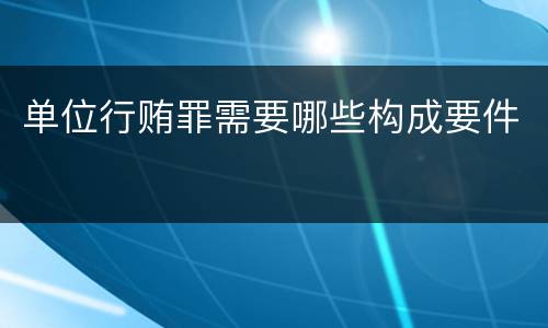 单位行贿罪需要哪些构成要件