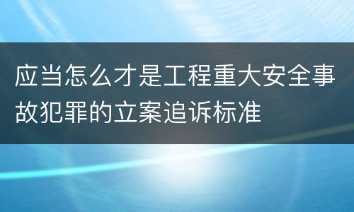 应当怎么才是工程重大安全事故犯罪的立案追诉标准