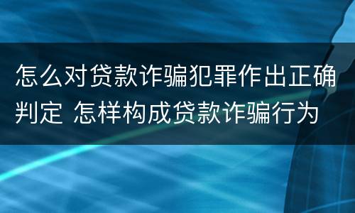 怎么对贷款诈骗犯罪作出正确判定 怎样构成贷款诈骗行为