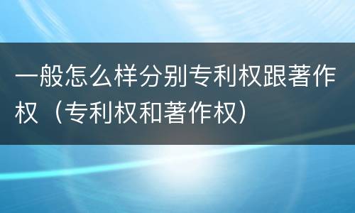一般怎么样分别专利权跟著作权（专利权和著作权）