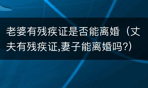 老婆有残疾证是否能离婚（丈夫有残疾证,妻子能离婚吗?）
