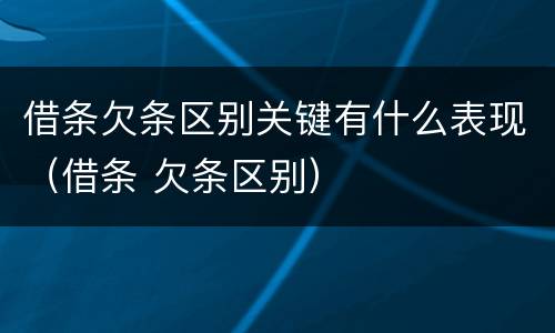 借条欠条区别关键有什么表现（借条 欠条区别）