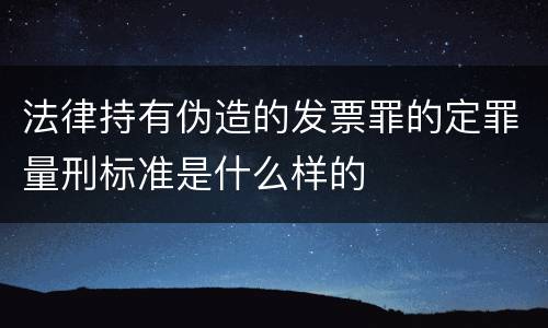 法律持有伪造的发票罪的定罪量刑标准是什么样的