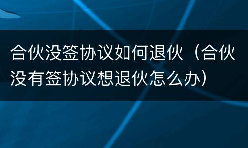 合伙没签协议如何退伙（合伙没有签协议想退伙怎么办）