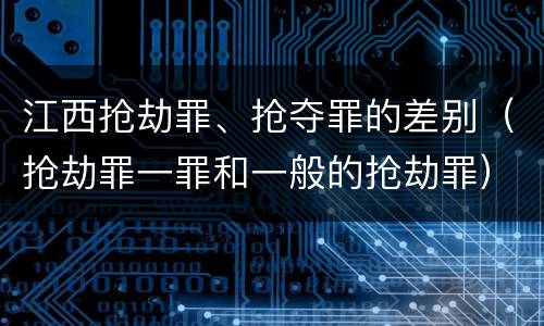 江西抢劫罪、抢夺罪的差别（抢劫罪一罪和一般的抢劫罪）