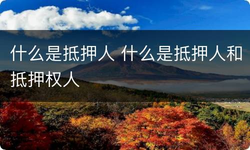 什么是抵押人 什么是抵押人和抵押权人