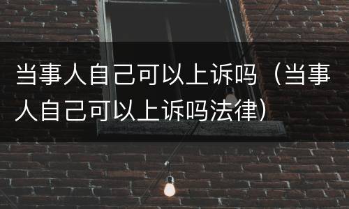 当事人自己可以上诉吗（当事人自己可以上诉吗法律）