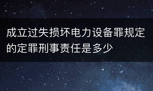 成立过失损坏电力设备罪规定的定罪刑事责任是多少
