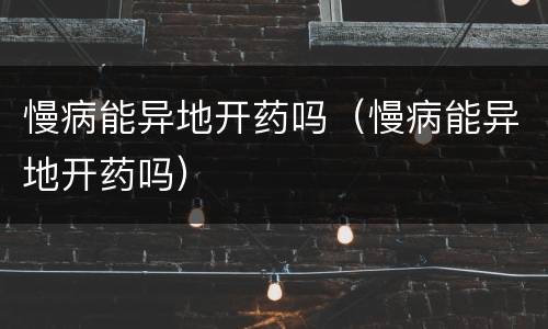 慢病能异地开药吗（慢病能异地开药吗）