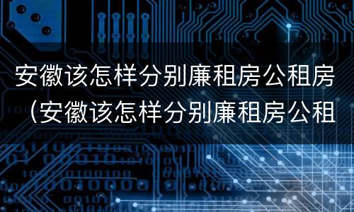 安徽该怎样分别廉租房公租房（安徽该怎样分别廉租房公租房和商品房）