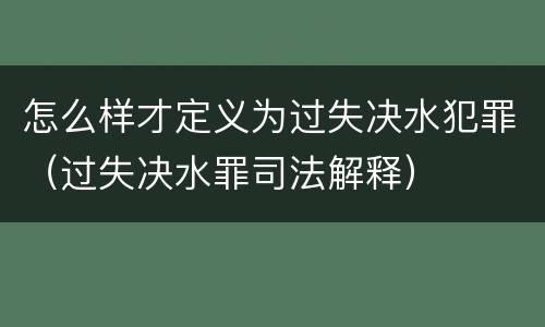 怎么样才定义为过失决水犯罪（过失决水罪司法解释）