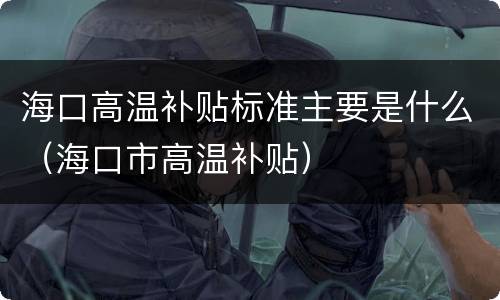 海口高温补贴标准主要是什么（海口市高温补贴）