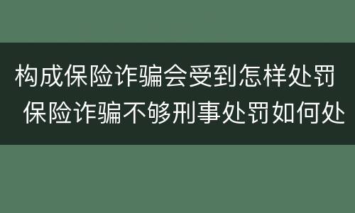 构成保险诈骗会受到怎样处罚 保险诈骗不够刑事处罚如何处理