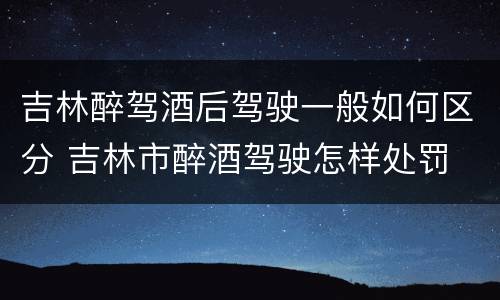 吉林醉驾酒后驾驶一般如何区分 吉林市醉酒驾驶怎样处罚