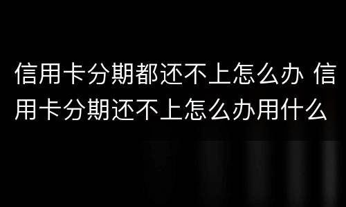 信用卡分期都还不上怎么办 信用卡分期还不上怎么办用什么办法解决