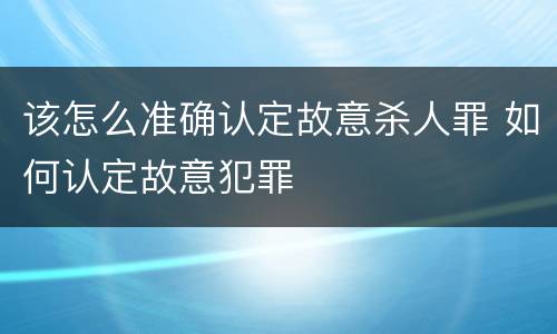 该怎么准确认定故意杀人罪 如何认定故意犯罪