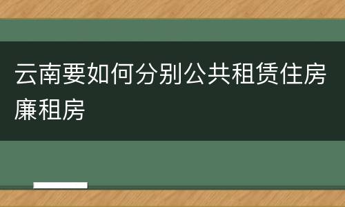 云南要如何分别公共租赁住房廉租房