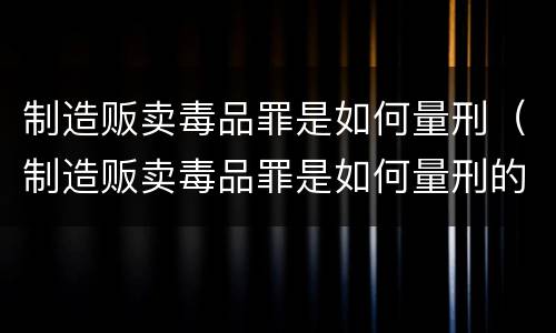 制造贩卖毒品罪是如何量刑（制造贩卖毒品罪是如何量刑的）