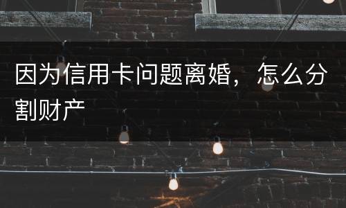 因为信用卡问题离婚，怎么分割财产