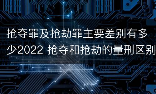 抢夺罪及抢劫罪主要差别有多少2022 抢夺和抢劫的量刑区别