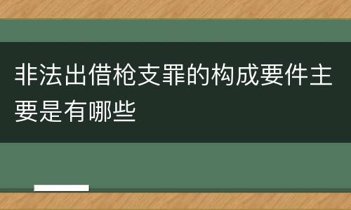 非法出借枪支罪的构成要件主要是有哪些