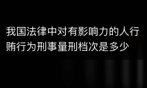 我国法律中对有影响力的人行贿行为刑事量刑档次是多少