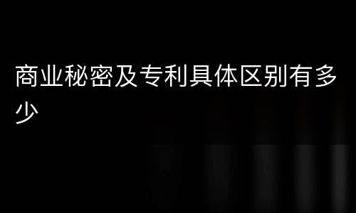商业秘密及专利具体区别有多少