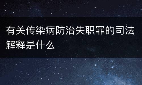 有关传染病防治失职罪的司法解释是什么