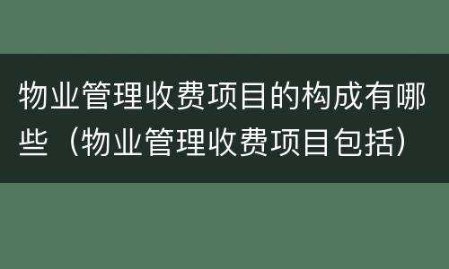 物业管理收费项目的构成有哪些（物业管理收费项目包括）