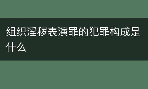 组织淫秽表演罪的犯罪构成是什么
