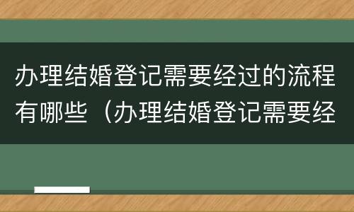办理结婚登记需要经过的流程有哪些（办理结婚登记需要经过的流程有哪些呢）