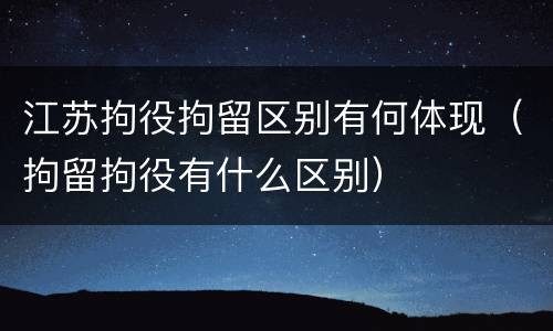 江苏拘役拘留区别有何体现（拘留拘役有什么区别）