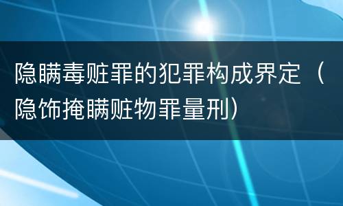 隐瞒毒赃罪的犯罪构成界定（隐饰掩瞒赃物罪量刑）