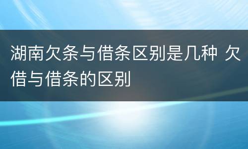 湖南欠条与借条区别是几种 欠借与借条的区别