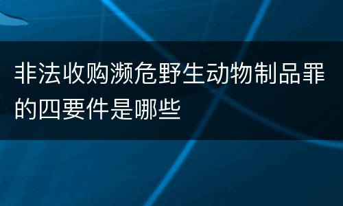 非法收购濒危野生动物制品罪的四要件是哪些