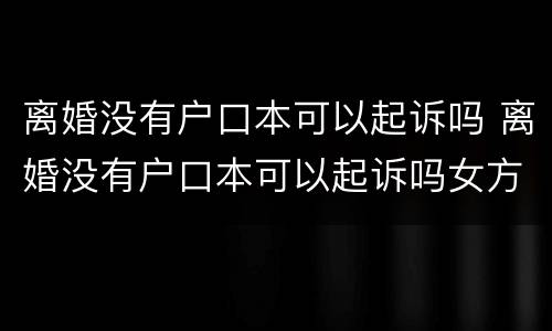 离婚没有户口本可以起诉吗 离婚没有户口本可以起诉吗女方