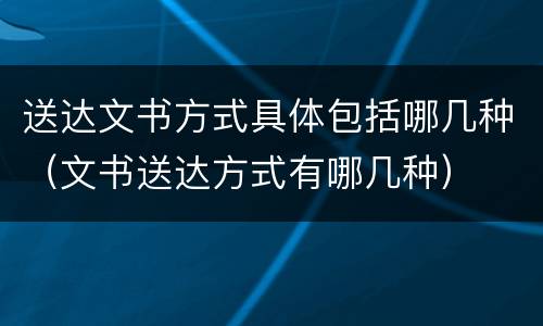 送达文书方式具体包括哪几种（文书送达方式有哪几种）