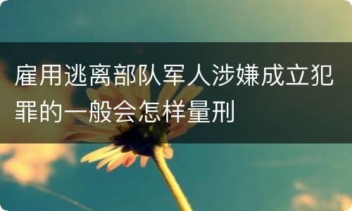雇用逃离部队军人涉嫌成立犯罪的一般会怎样量刑