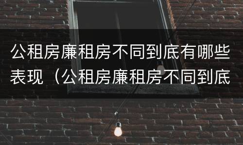 公租房廉租房不同到底有哪些表现（公租房廉租房不同到底有哪些表现呢）