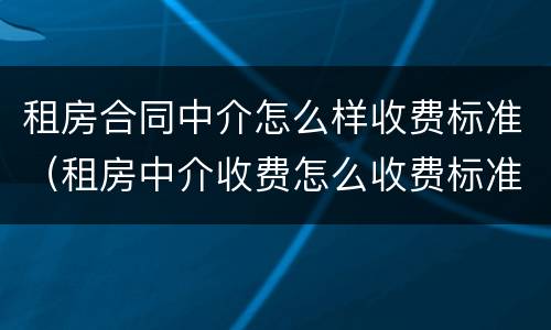 租房合同中介怎么样收费标准（租房中介收费怎么收费标准）