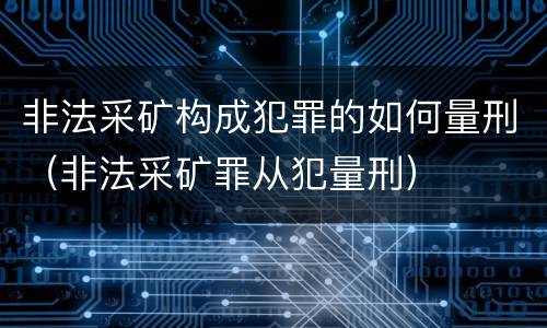 非法采矿构成犯罪的如何量刑（非法采矿罪从犯量刑）